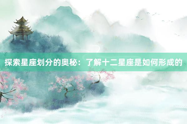 探索星座划分的奥秘：了解十二星座是如何形成的