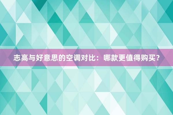 志高与好意思的空调对比：哪款更值得购买？