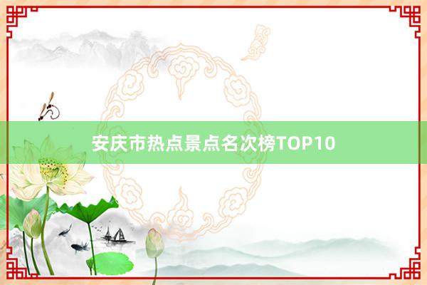 安庆市热点景点名次榜TOP10