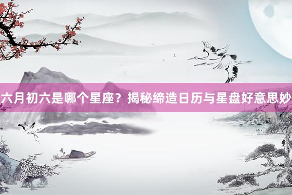 六月初六是哪个星座？揭秘缔造日历与星盘好意思妙
